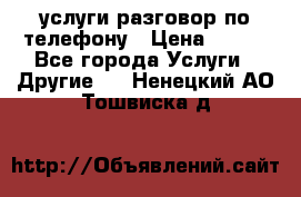 услуги разговор по телефону › Цена ­ 800 - Все города Услуги » Другие   . Ненецкий АО,Тошвиска д.